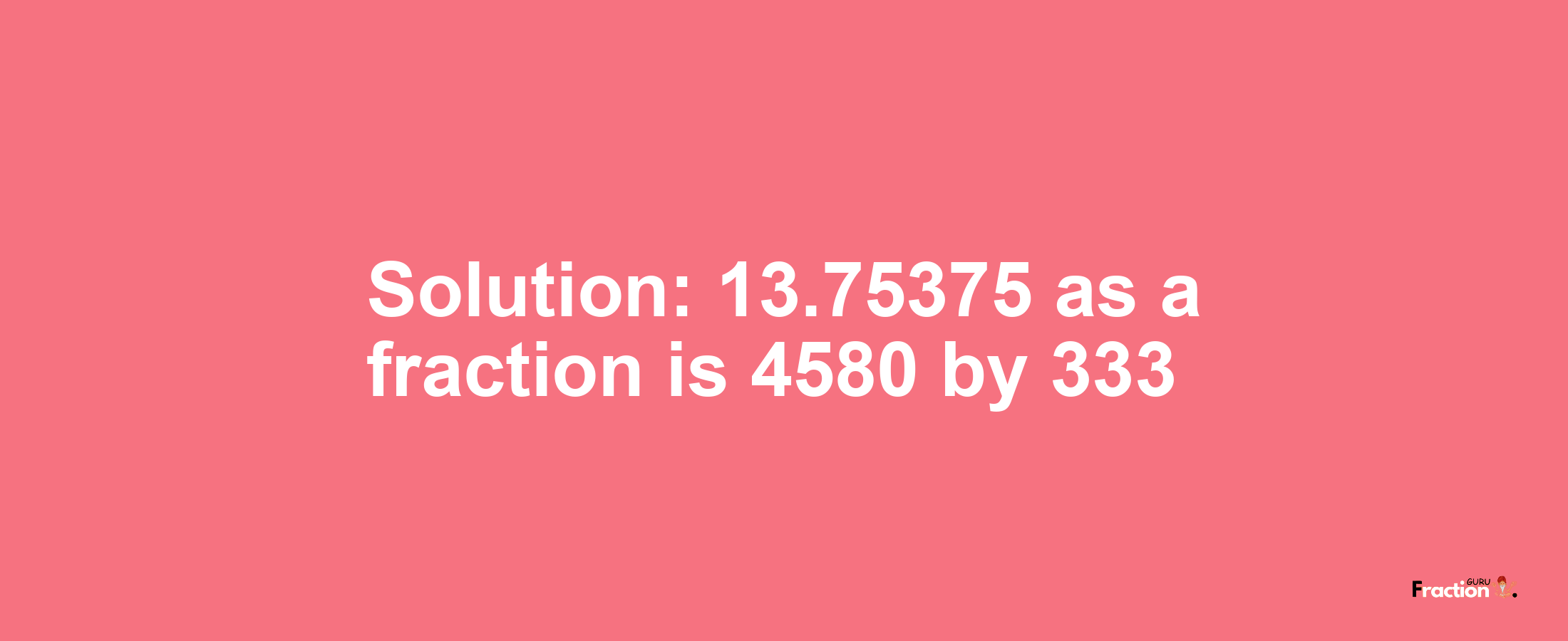 Solution:13.75375 as a fraction is 4580/333